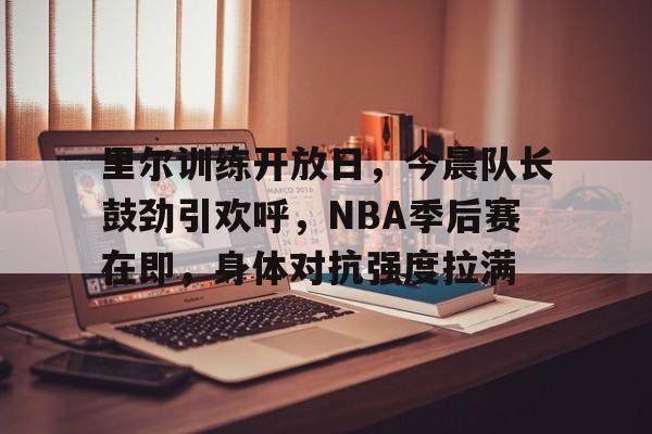 爱游戏平台-里尔训练开放日，今晨队长鼓劲引欢呼，NBA季后赛在即，身体对抗强度拉满(库里在训练场训练)
